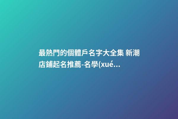 最熱門的個體戶名字大全集 新潮店鋪起名推薦-名學(xué)網(wǎng)-第1張-店鋪起名-玄機(jī)派